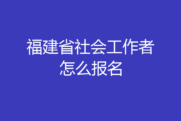 福建省社会工作者怎么报名