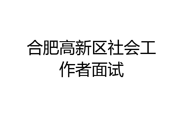 合肥高新区社会工作者面试