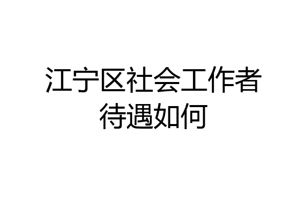 江宁区社会工作者待遇如何