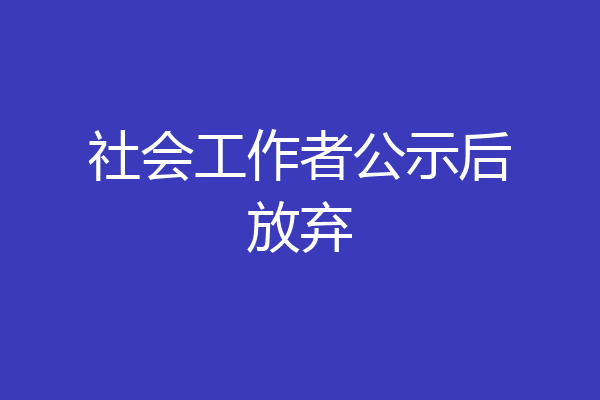 社会工作者公示后放弃