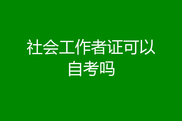 社会工作者证可以自考吗