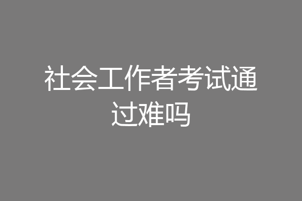 社会工作者考试通过难吗