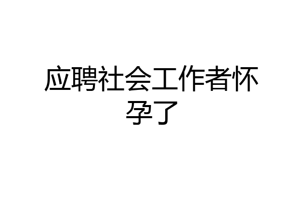 应聘社会工作者怀孕了