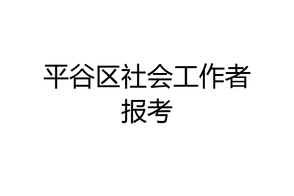 平谷区社会工作者报考