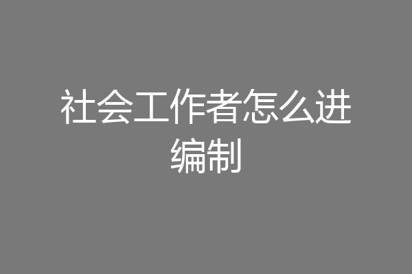 社会工作者怎么进编制