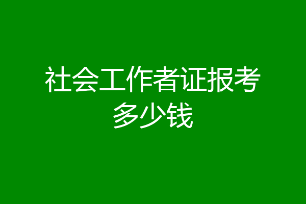 社会工作者证报考多少钱