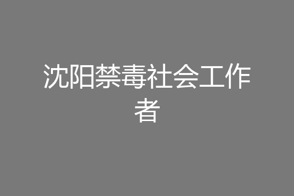 沈阳禁毒社会工作者