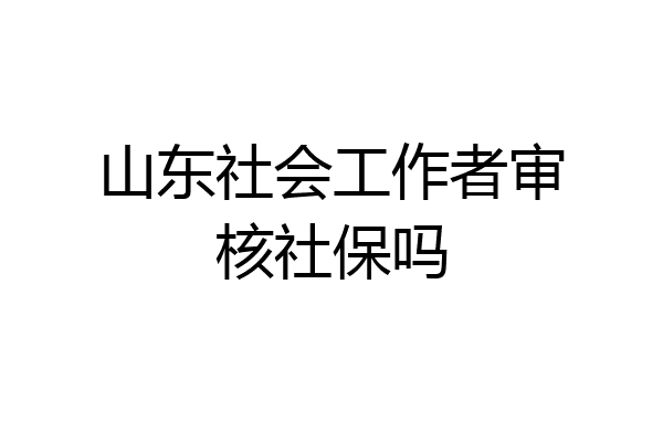 山东社会工作者审核社保吗
