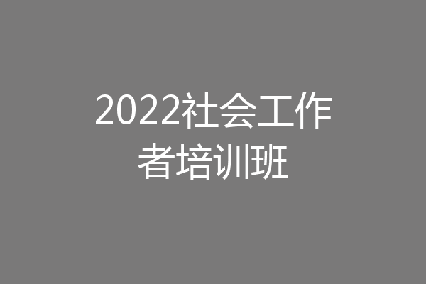2022社会工作者培训班