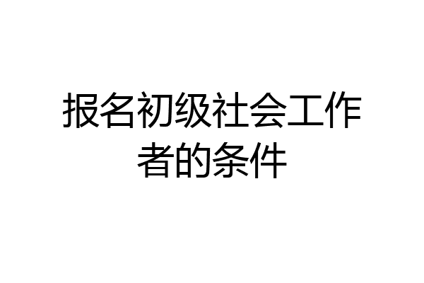 报名初级社会工作者的条件