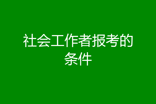 社会工作者报考的条件