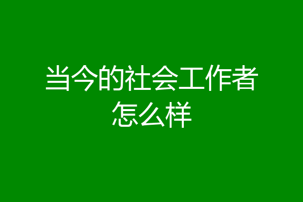 当今的社会工作者怎么样