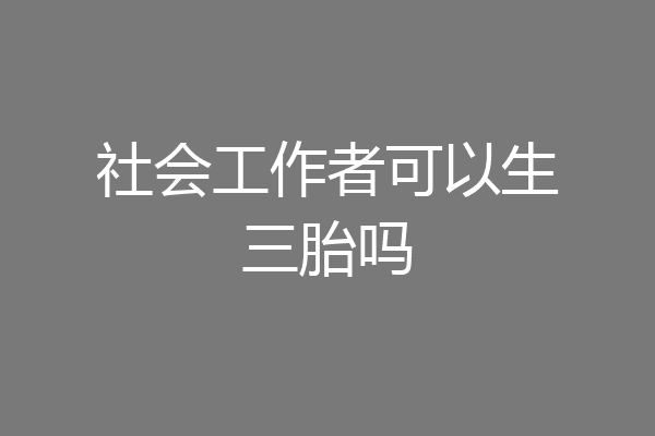 社会工作者可以生三胎吗