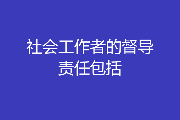 社会工作者的督导责任包括