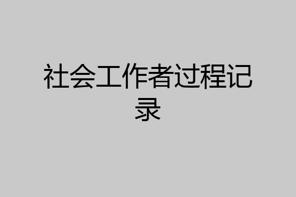社会工作者过程记录