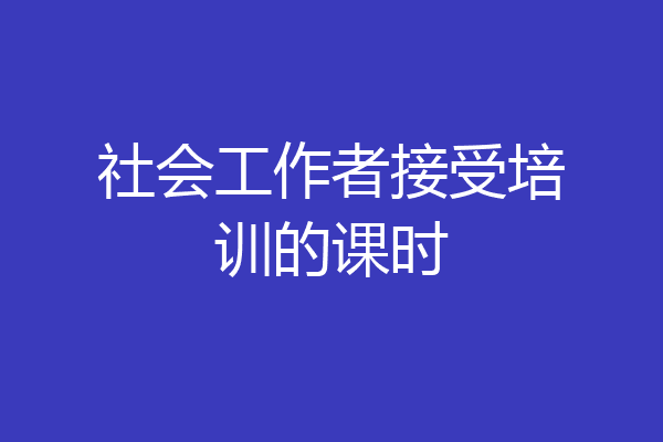 社会工作者接受培训的课时