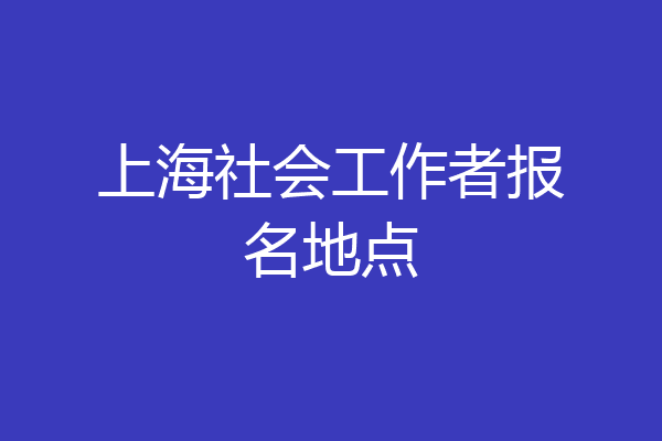 上海社会工作者报名地点