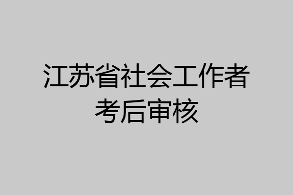 江苏省社会工作者考后审核