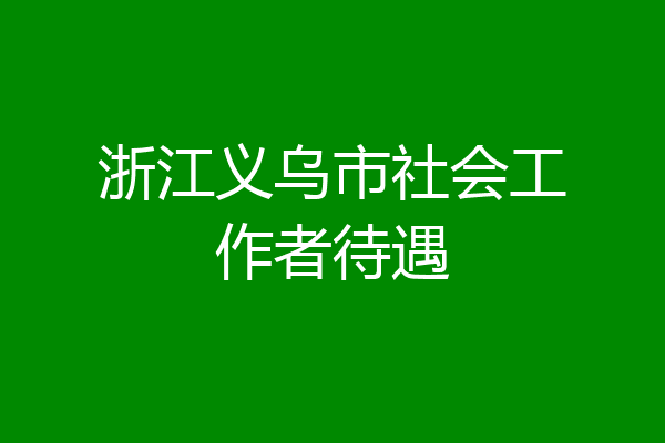 浙江义乌市社会工作者待遇