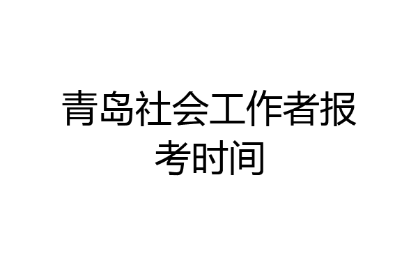 青岛社会工作者报考时间