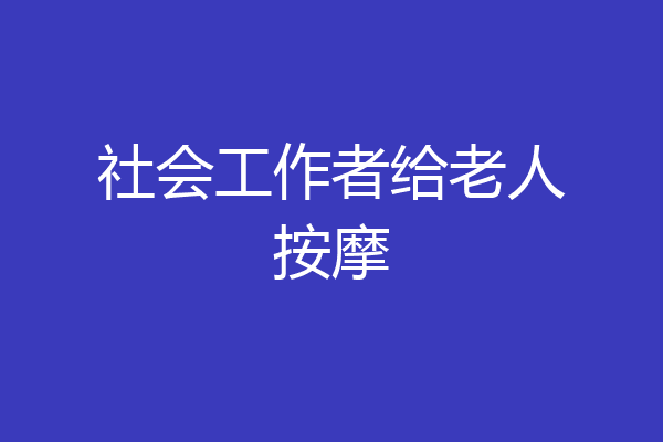 社会工作者给老人按摩