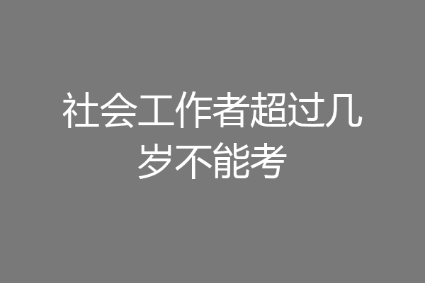 社会工作者超过几岁不能考