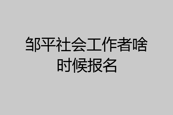 邹平社会工作者啥时候报名