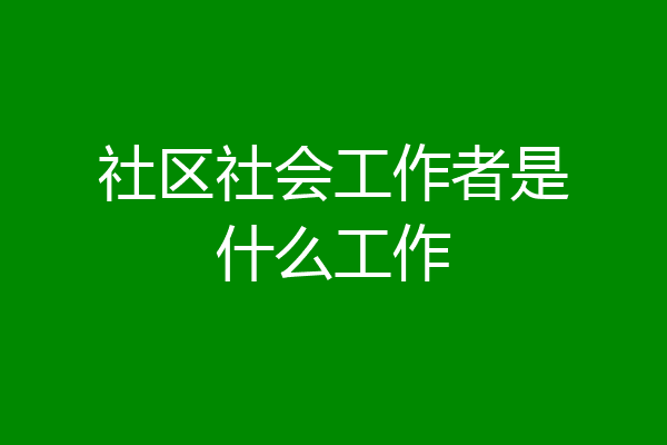 社区社会工作者是什么工作