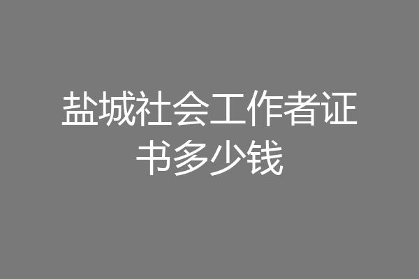 盐城社会工作者证书多少钱