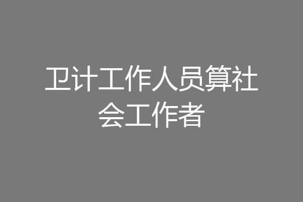 卫计工作人员算社会工作者