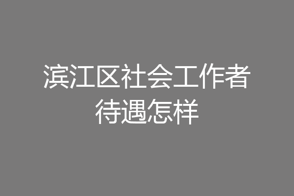 滨江区社会工作者待遇怎样