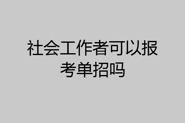社会工作者可以报考单招吗