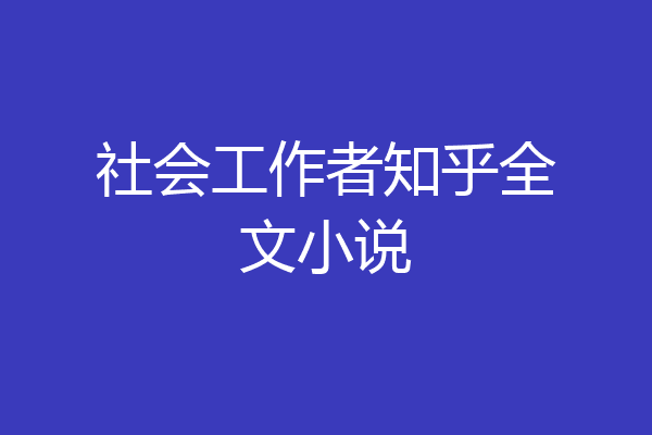 社会工作者知乎全文小说