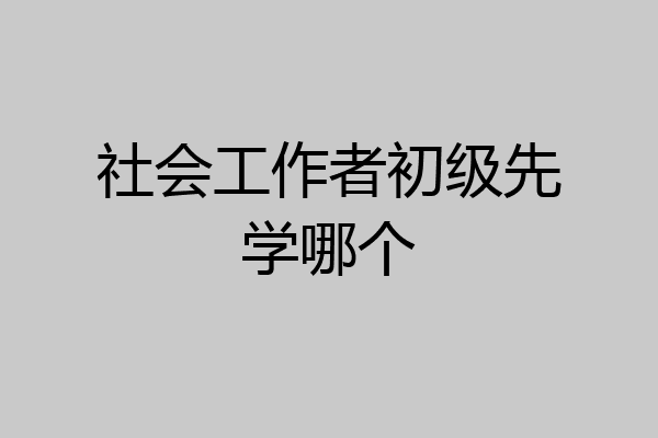 社会工作者初级先学哪个