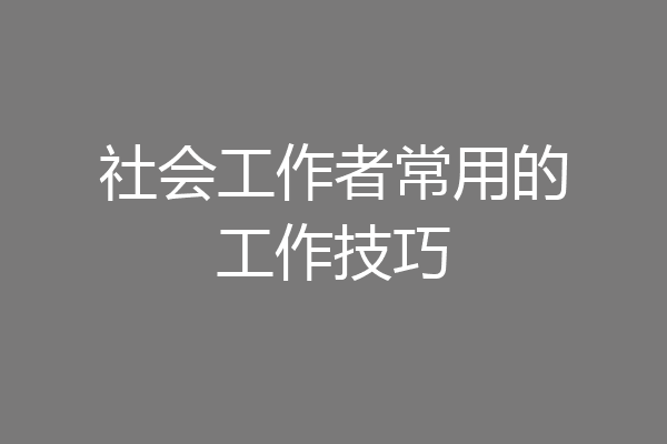 社会工作者常用的工作技巧