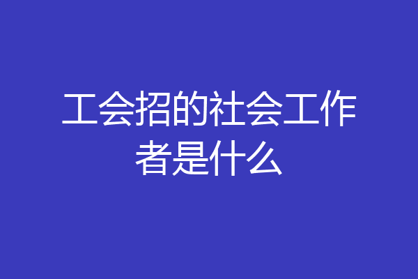 工会招的社会工作者是什么