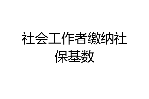 社会工作者缴纳社保基数