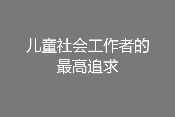 儿童社会工作者的最高追求