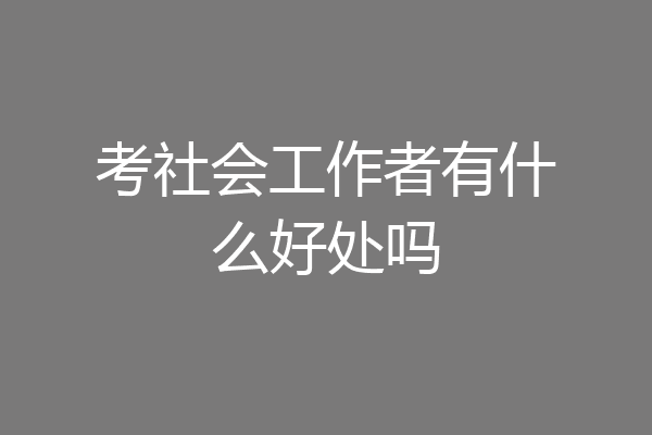 考社会工作者有什么好处吗