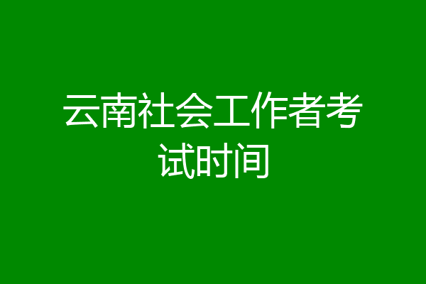 云南社会工作者考试时间