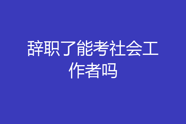 辞职了能考社会工作者吗