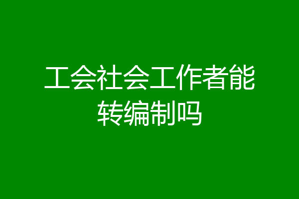 工会社会工作者能转编制吗