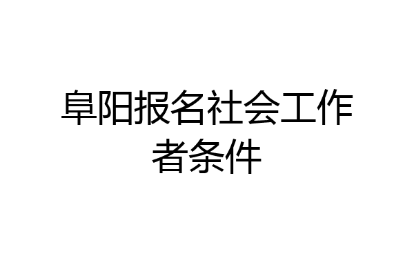 阜阳报名社会工作者条件