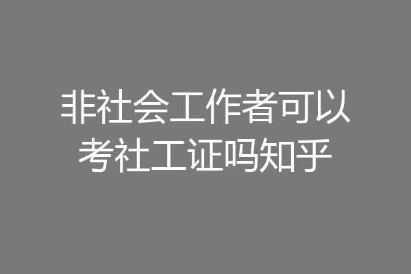 非社会工作者可以考社工证吗知乎
