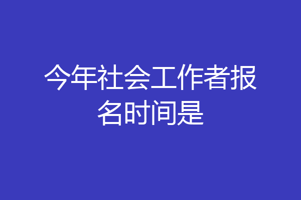 今年社会工作者报名时间是