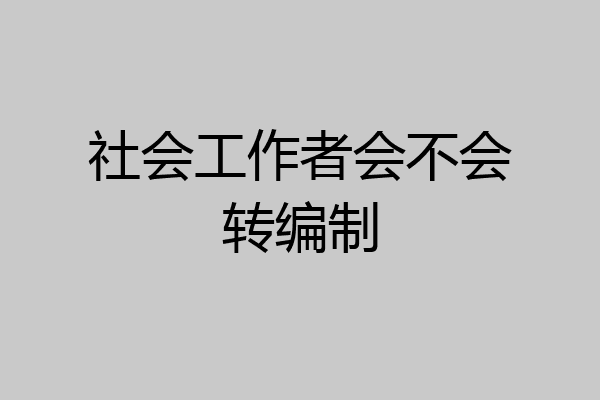 社会工作者会不会转编制