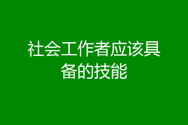社会工作者应该具备的技能