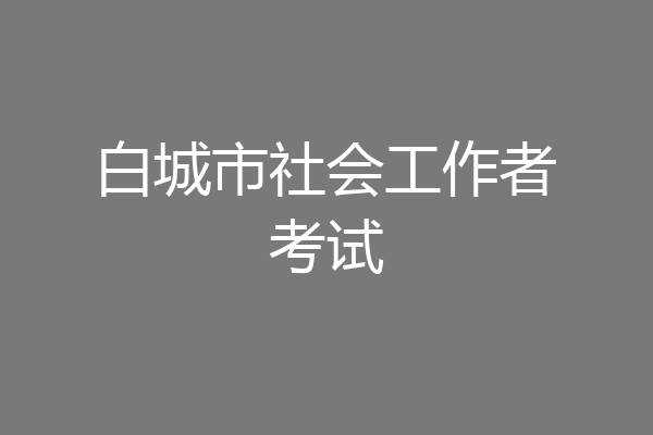 白城市社会工作者考试