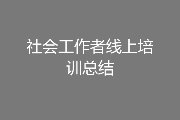 社会工作者线上培训总结
