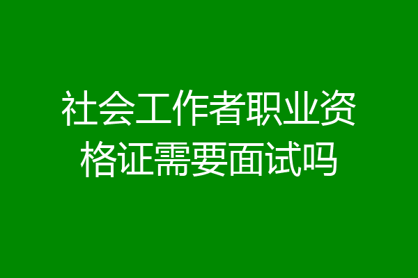 社会工作者职业资格证需要面试吗